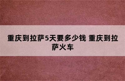重庆到拉萨5天要多少钱 重庆到拉萨火车